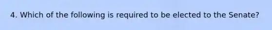 4. Which of the following is required to be elected to the Senate?