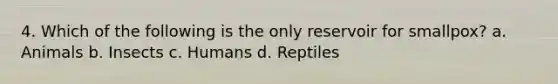 4. Which of the following is the only reservoir for smallpox? a. Animals b. Insects c. Humans d. Reptiles