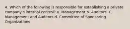 4. Which of the following is responsible for establishing a private company's internal control? a. Management b. Auditors. C. Management and Auditors d. Committee of Sponsoring Organizations