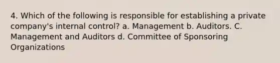 4. Which of the following is responsible for establishing a private company's internal control? a. Management b. Auditors. C. Management and Auditors d. Committee of Sponsoring Organizations