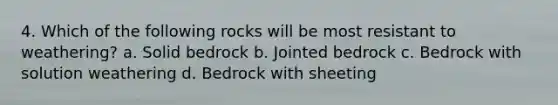 4. Which of the following rocks will be most resistant to weathering? a. Solid bedrock b. Jointed bedrock c. Bedrock with solution weathering d. Bedrock with sheeting