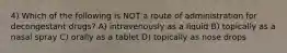 4) Which of the following is NOT a route of administration for decongestant drugs? A) intravenously as a liquid B) topically as a nasal spray C) orally as a tablet D) topically as nose drops