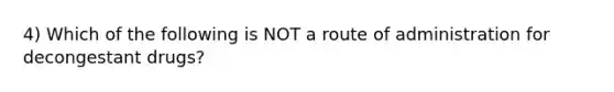 4) Which of the following is NOT a route of administration for decongestant drugs?