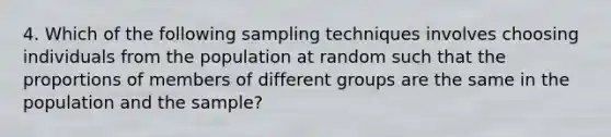 4. Which of the following sampling techniques involves choosing individuals from the population at random such that the proportions of members of different groups are the same in the population and the sample?