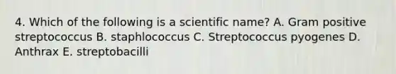 4. Which of the following is a scientific name? A. Gram positive streptococcus B. staphlococcus C. Streptococcus pyogenes D. Anthrax E. streptobacilli