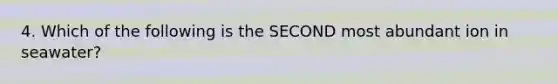 4. Which of the following is the SECOND most abundant ion in seawater?