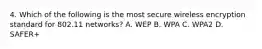 4. Which of the following is the most secure wireless encryption standard for 802.11 networks? A. WEP B. WPA C. WPA2 D. SAFER+