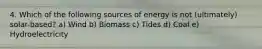 4. Which of the following sources of energy is not (ultimately) solar-based? a) Wind b) Biomass c) Tides d) Coal e) Hydroelectricity