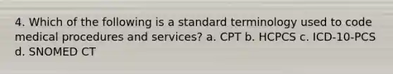 4. Which of the following is a standard terminology used to code medical procedures and services? a. CPT b. HCPCS c. ICD-10-PCS d. SNOMED CT