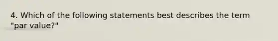 4. Which of the following statements best describes the term "par value?"