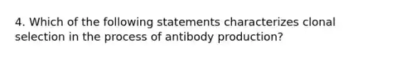 4. Which of the following statements characterizes clonal selection in the process of antibody production?