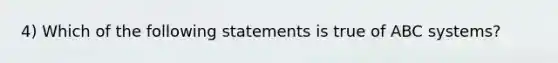 4) Which of the following statements is true of ABC systems?