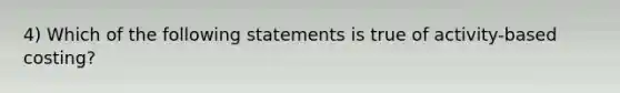 4) Which of the following statements is true of activity-based costing?