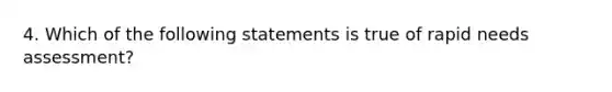 4. Which of the following statements is true of rapid needs assessment?