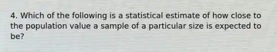 4. Which of the following is a statistical estimate of how close to the population value a sample of a particular size is expected to be?