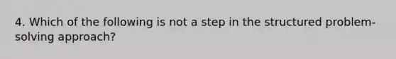 4. Which of the following is not a step in the structured problem-solving approach?