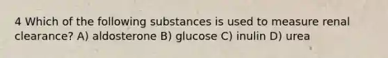 4 Which of the following substances is used to measure renal clearance? A) aldosterone B) glucose C) inulin D) urea