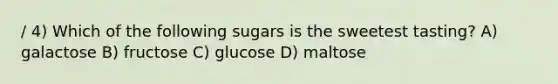 / 4) Which of the following sugars is the sweetest tasting? A) galactose B) fructose C) glucose D) maltose