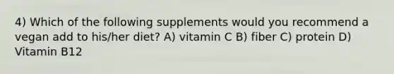 4) Which of the following supplements would you recommend a vegan add to his/her diet? A) vitamin C B) fiber C) protein D) Vitamin B12