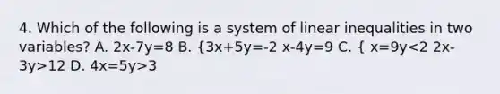 4. Which of the following is a system of <a href='https://www.questionai.com/knowledge/kp3kdBHIsH-linear-inequalities' class='anchor-knowledge'>linear inequalities</a> in two variables? A. 2x-7y=8 B. {3x+5y=-2 x-4y=9 C. { x=9y 12 D. 4x=5y>3