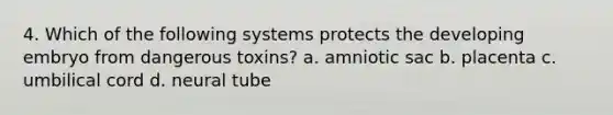 4. Which of the following systems protects the developing embryo from dangerous toxins? a. amniotic sac b. placenta c. umbilical cord d. neural tube