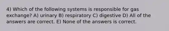 4) Which of the following systems is responsible for gas exchange? A) urinary B) respiratory C) digestive D) All of the answers are correct. E) None of the answers is correct.