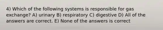 4) Which of the following systems is responsible for gas exchange? A) urinary B) respiratory C) digestive D) All of the answers are correct. E) None of the answers is correct