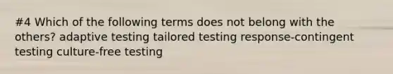 #4 Which of the following terms does not belong with the others? adaptive testing tailored testing response-contingent testing culture-free testing