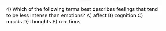 4) Which of the following terms best describes feelings that tend to be less intense than emotions? A) affect B) cognition C) moods D) thoughts E) reactions