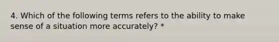 4. Which of the following terms refers to the ability to make sense of a situation more accurately? *