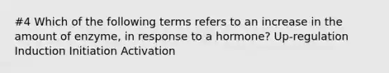 #4 Which of the following terms refers to an increase in the amount of enzyme, in response to a hormone? Up-regulation Induction Initiation Activation