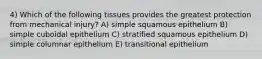 4) Which of the following tissues provides the greatest protection from mechanical injury? A) simple squamous epithelium B) simple cuboidal epithelium C) stratified squamous epithelium D) simple columnar epithelium E) transitional epithelium