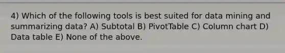 4) Which of the following tools is best suited for data mining and summarizing data? A) Subtotal B) PivotTable C) Column chart D) Data table E) None of the above.