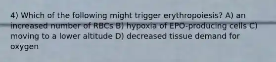 4) Which of the following might trigger erythropoiesis? A) an increased number of RBCs B) hypoxia of EPO-producing cells C) moving to a lower altitude D) decreased tissue demand for oxygen