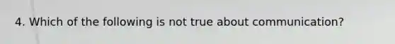 4. Which of the following is not true about communication?