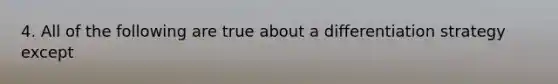 4. All of the following are true about a differentiation strategy except