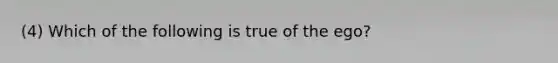 (4) Which of the following is true of the ego?