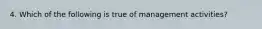 4. Which of the following is true of management activities?