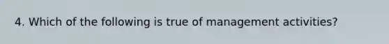 4. Which of the following is true of management activities?