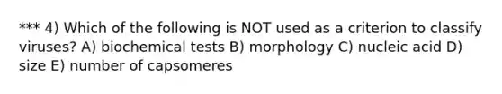 *** 4) Which of the following is NOT used as a criterion to classify viruses? A) biochemical tests B) morphology C) nucleic acid D) size E) number of capsomeres