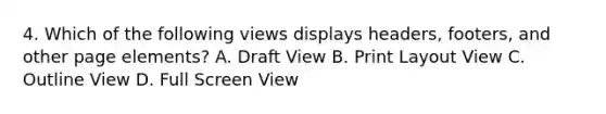 4. Which of the following views displays headers, footers, and other page elements? A. Draft View B. Print Layout View C. Outline View D. Full Screen View