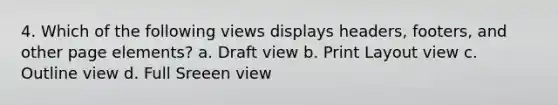 4. Which of the following views displays headers, footers, and other page elements? a. Draft view b. Print Layout view c. Outline view d. Full Sreeen view