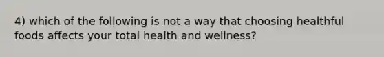 4) which of the following is not a way that choosing healthful foods affects your total health and wellness?