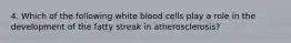 4. Which of the following white blood cells play a role in the development of the fatty streak in atherosclerosis?