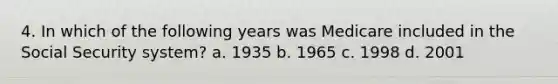 4. In which of the following years was Medicare included in the Social Security system? a. 1935 b. 1965 c. 1998 d. 2001