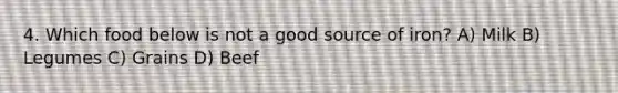 4. Which food below is not a good source of iron? A) Milk B) Legumes C) Grains D) Beef