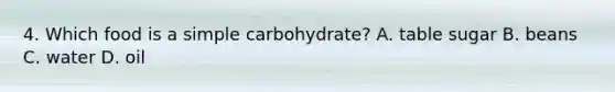 4. Which food is a simple carbohydrate? A. table sugar B. beans C. water D. oil