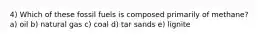 4) Which of these fossil fuels is composed primarily of methane? a) oil b) natural gas c) coal d) tar sands e) lignite