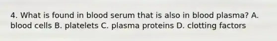 4. What is found in blood serum that is also in blood plasma? A. blood cells B. platelets C. plasma proteins D. clotting factors