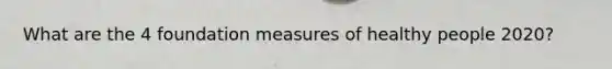 What are the 4 foundation measures of healthy people 2020?